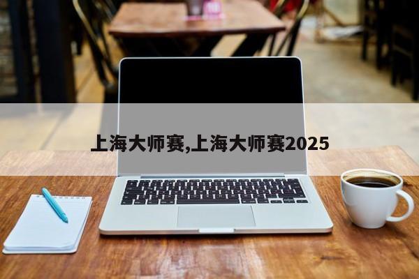 上海大师赛,上海大师赛2025